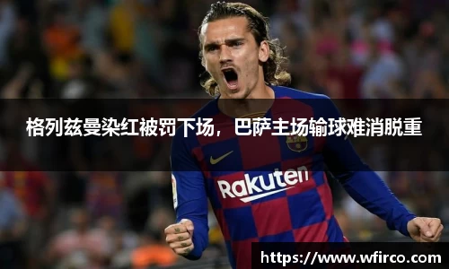 格列兹曼染红被罚下场，巴萨主场输球难消脱重