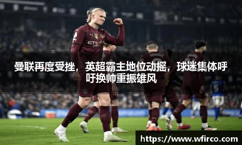 曼联再度受挫，英超霸主地位动摇，球迷集体呼吁换帅重振雄风