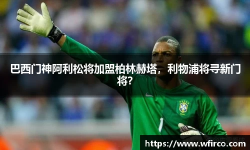 巴西门神阿利松将加盟柏林赫塔，利物浦将寻新门将？