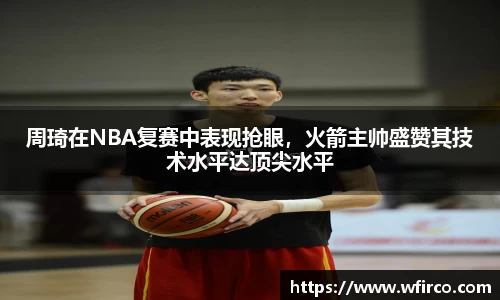 周琦在NBA复赛中表现抢眼，火箭主帅盛赞其技术水平达顶尖水平