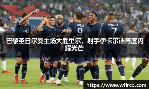 巴黎圣日尔曼主场大胜里尔，射手伊卡尔迪再度闪耀光芒
