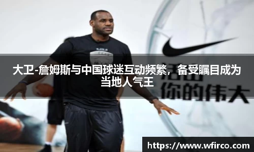 大卫-詹姆斯与中国球迷互动频繁，备受瞩目成为当地人气王