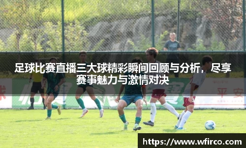 足球比赛直播三大球精彩瞬间回顾与分析，尽享赛事魅力与激情对决