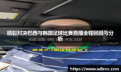 精彩对决巴西与韩国足球比赛直播全程回顾与分析
