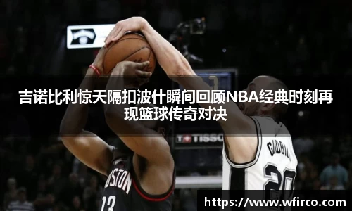 吉诺比利惊天隔扣波什瞬间回顾NBA经典时刻再现篮球传奇对决