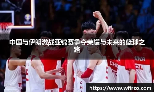 中国与伊朗激战亚锦赛争夺荣耀与未来的篮球之路
