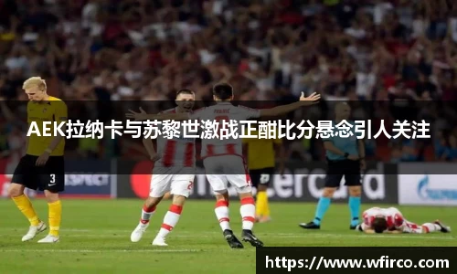 AEK拉纳卡与苏黎世激战正酣比分悬念引人关注