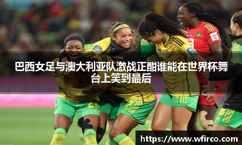 巴西女足与澳大利亚队激战正酣谁能在世界杯舞台上笑到最后