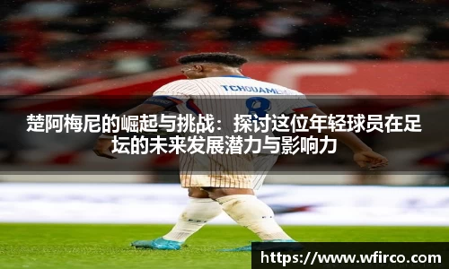 楚阿梅尼的崛起与挑战：探讨这位年轻球员在足坛的未来发展潜力与影响力